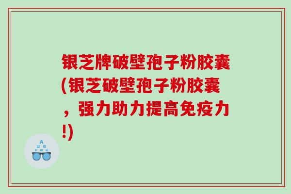 银芝牌破壁孢子粉胶囊(银芝破壁孢子粉胶囊，强力助力提高免疫力!)