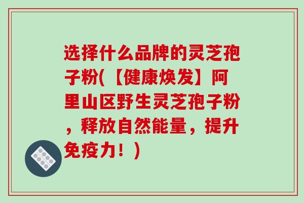 选择什么品牌的灵芝孢子粉(【健康焕发】阿里山区野生灵芝孢子粉，释放自然能量，提升免疫力！)
