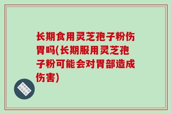 长期食用灵芝孢子粉伤胃吗(长期服用灵芝孢子粉可能会对胃部造成伤害)