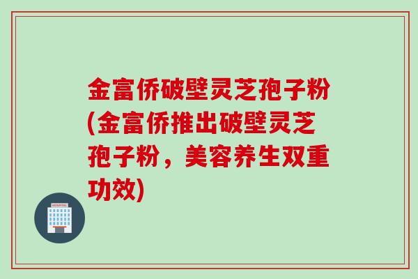 金富侨破壁灵芝孢子粉(金富侨推出破壁灵芝孢子粉，美容养生双重功效)