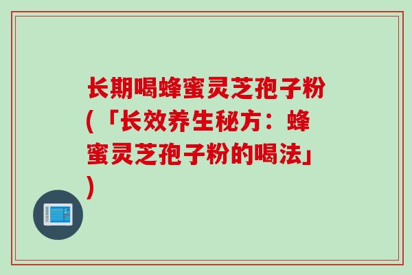 长期喝蜂蜜灵芝孢子粉(「长效养生秘方：蜂蜜灵芝孢子粉的喝法」)
