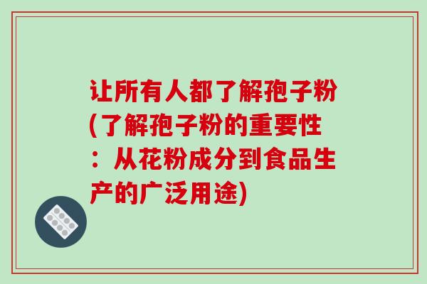 让所有人都了解孢子粉(了解孢子粉的重要性：从花粉成分到食品生产的广泛用途)