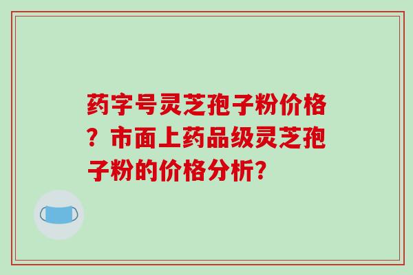 药字号灵芝孢子粉价格？市面上药品级灵芝孢子粉的价格分析？