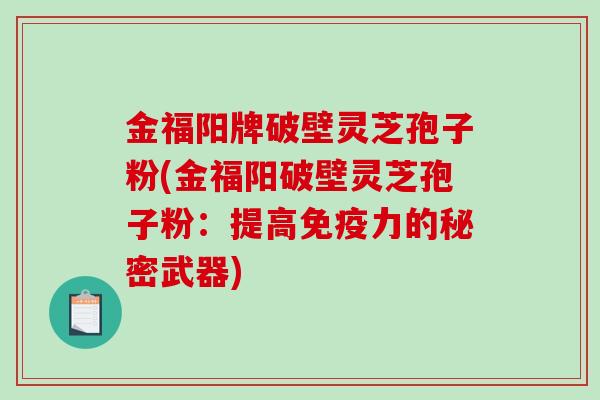 金福阳牌破壁灵芝孢子粉(金福阳破壁灵芝孢子粉：提高免疫力的秘密武器)