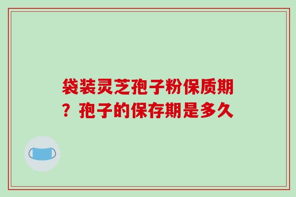 袋装灵芝孢子粉保质期？孢子的保存期是多久