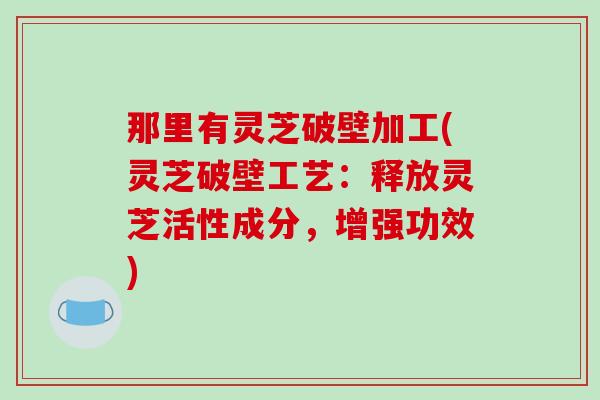 那里有灵芝破壁加工(灵芝破壁工艺：释放灵芝活性成分，增强功效)