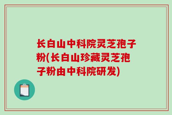 长白山中科院灵芝孢子粉(长白山珍藏灵芝孢子粉由中科院研发)