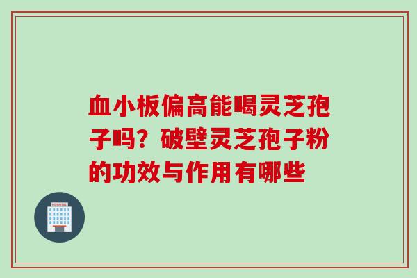 血小板偏高能喝灵芝孢子吗？破壁灵芝孢子粉的功效与作用有哪些