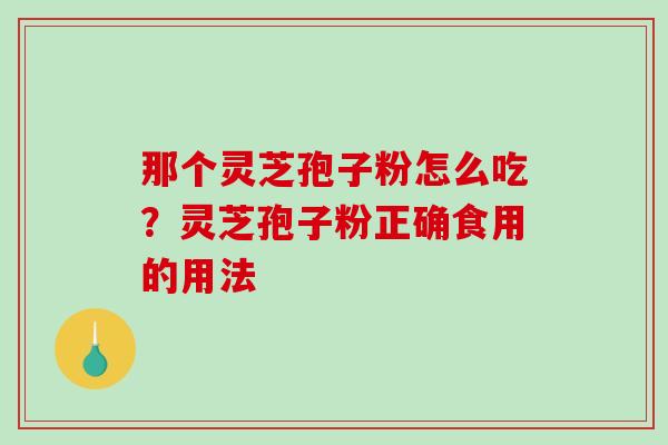 那个灵芝孢子粉怎么吃？灵芝孢子粉正确食用的用法