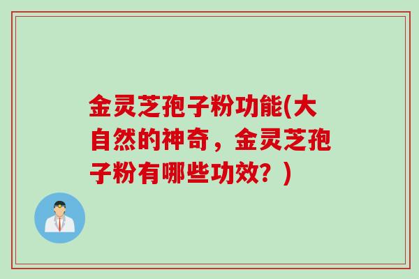 金灵芝孢子粉功能(大自然的神奇，金灵芝孢子粉有哪些功效？)