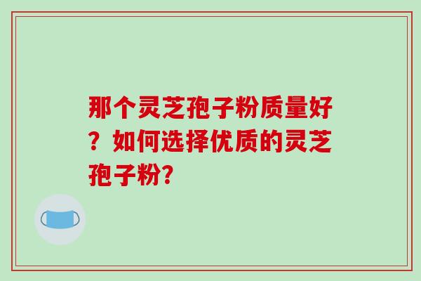 那个灵芝孢子粉质量好？如何选择优质的灵芝孢子粉？