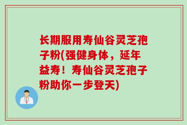 长期服用寿仙谷灵芝孢子粉(强健身体，延年益寿！寿仙谷灵芝孢子粉助你一步登天)