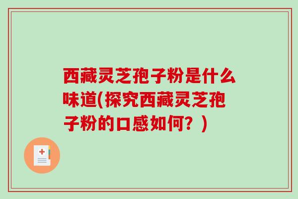 西藏灵芝孢子粉是什么味道(探究西藏灵芝孢子粉的口感如何？)