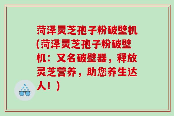 菏泽灵芝孢子粉破壁机(菏泽灵芝孢子粉破壁机：又名破壁器，释放灵芝营养，助您养生达人！)