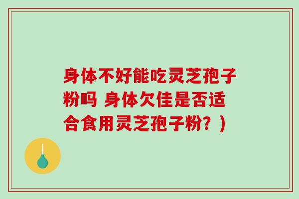 身体不好能吃灵芝孢子粉吗 身体欠佳是否适合食用灵芝孢子粉？)