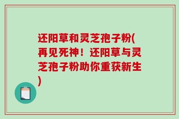 还阳草和灵芝孢子粉(再见死神！还阳草与灵芝孢子粉助你重获新生)