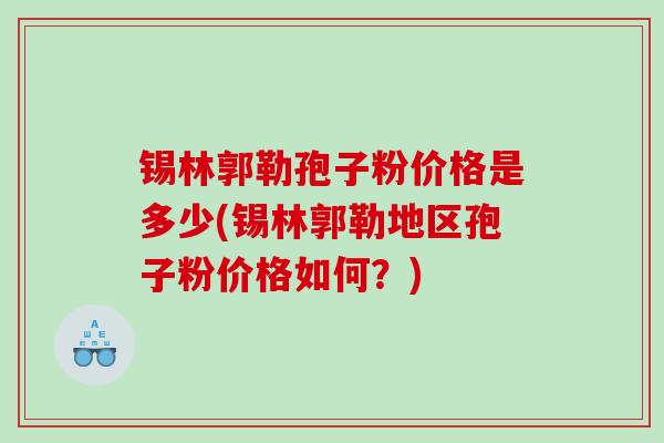 锡林郭勒孢子粉价格是多少(锡林郭勒地区孢子粉价格如何？)