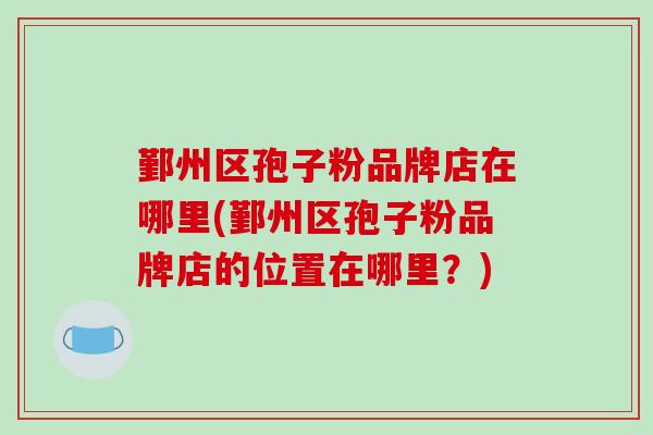 鄞州区孢子粉品牌店在哪里(鄞州区孢子粉品牌店的位置在哪里？)