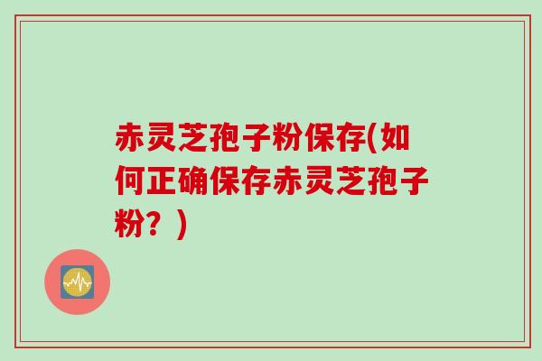 赤灵芝孢子粉保存(如何正确保存赤灵芝孢子粉？)