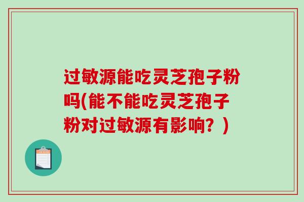 过敏源能吃灵芝孢子粉吗(能不能吃灵芝孢子粉对过敏源有影响？)
