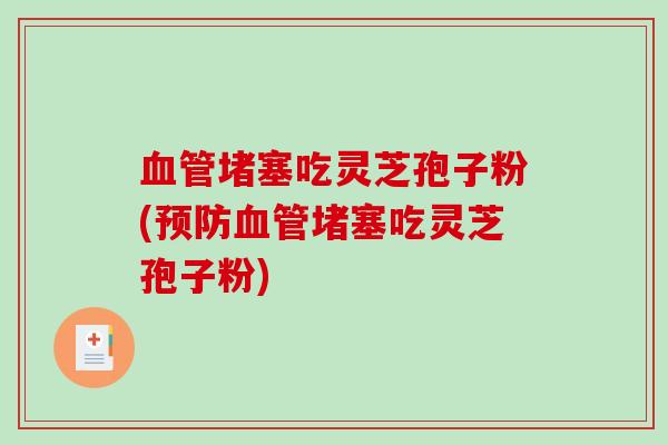 血管堵塞吃灵芝孢子粉(预防血管堵塞吃灵芝孢子粉)
