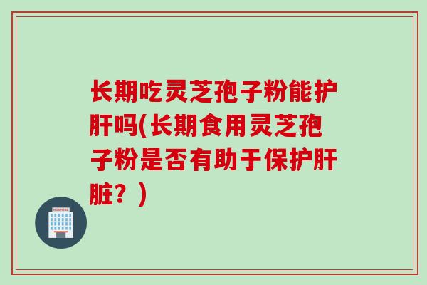 长期吃灵芝孢子粉能护肝吗(长期食用灵芝孢子粉是否有助于保护肝脏？)