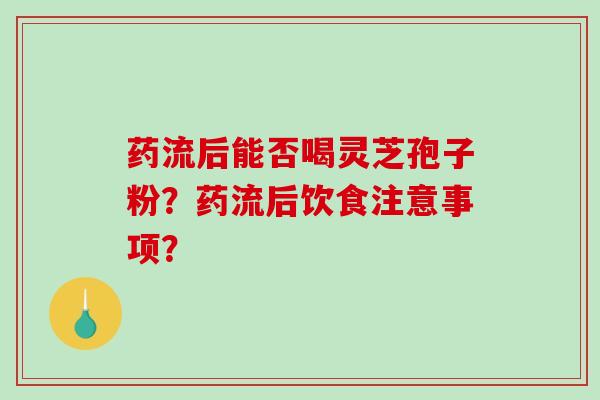 药流后能否喝灵芝孢子粉？药流后饮食注意事项？