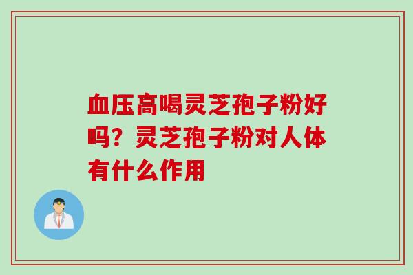血压高喝灵芝孢子粉好吗？灵芝孢子粉对人体有什么作用
