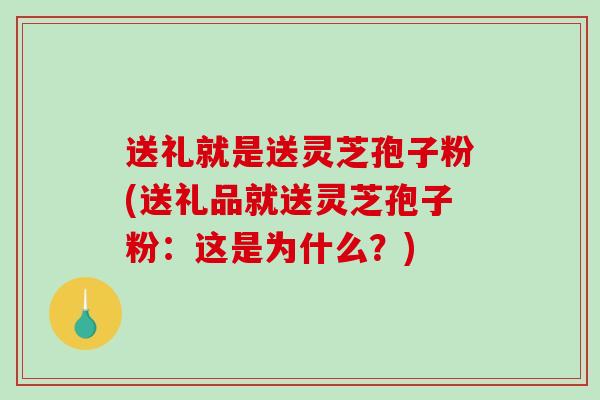 送礼就是送灵芝孢子粉(送礼品就送灵芝孢子粉：这是为什么？)