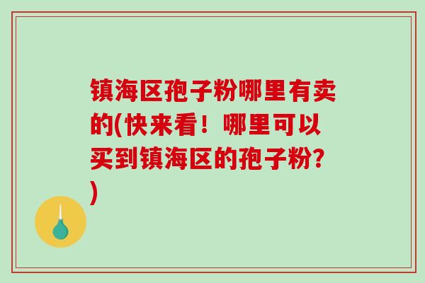 镇海区孢子粉哪里有卖的(快来看！哪里可以买到镇海区的孢子粉？)