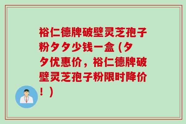 裕仁德牌破壁灵芝孢子粉夕夕少钱一盒 (夕夕优惠价，裕仁德牌破壁灵芝孢子粉限时降价！)