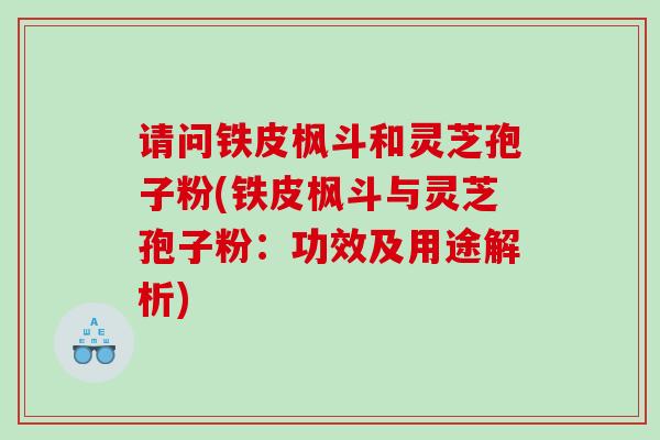 请问铁皮枫斗和灵芝孢子粉(铁皮枫斗与灵芝孢子粉：功效及用途解析)