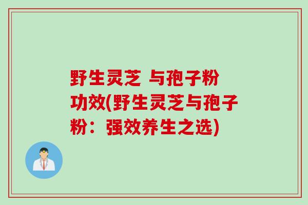 野生灵芝 与孢子粉 功效(野生灵芝与孢子粉：强效养生之选)