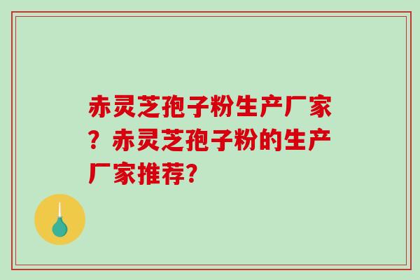 赤灵芝孢子粉生产厂家？赤灵芝孢子粉的生产厂家推荐？