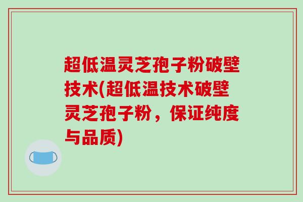 超低温灵芝孢子粉破壁技术(超低温技术破壁灵芝孢子粉，保证纯度与品质)