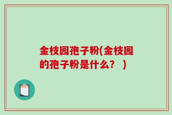 金枝园孢子粉(金枝园的孢子粉是什么？ )