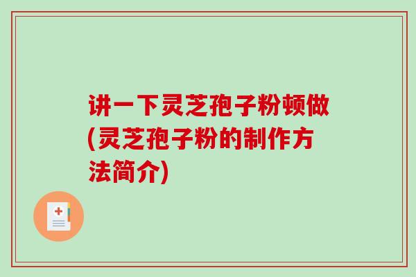 讲一下灵芝孢子粉顿做(灵芝孢子粉的制作方法简介)