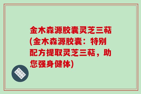 金木森源胶囊灵芝三萜(金木森源胶囊：特别配方提取灵芝三萜，助您强身健体)