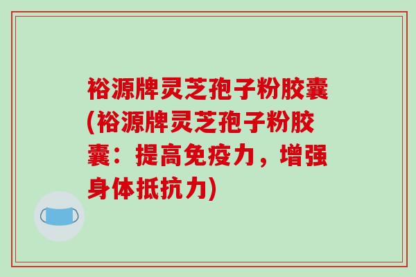 裕源牌灵芝孢子粉胶囊(裕源牌灵芝孢子粉胶囊：提高免疫力，增强身体抵抗力)