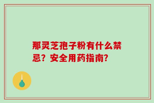 那灵芝孢子粉有什么禁忌？安全用药指南？