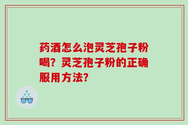 药酒怎么泡灵芝孢子粉喝？灵芝孢子粉的正确服用方法？