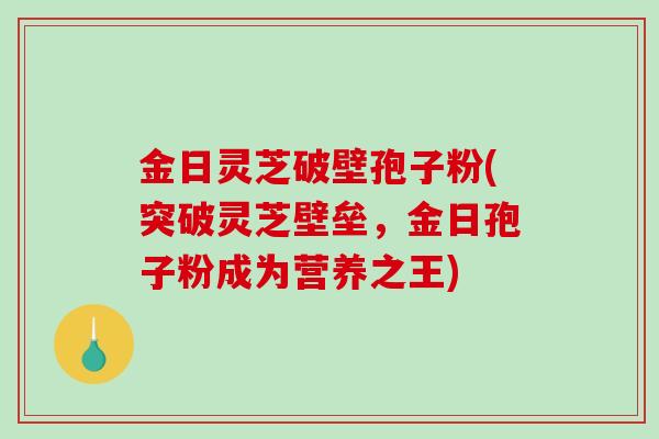 金日灵芝破壁孢子粉(突破灵芝壁垒，金日孢子粉成为营养之王)