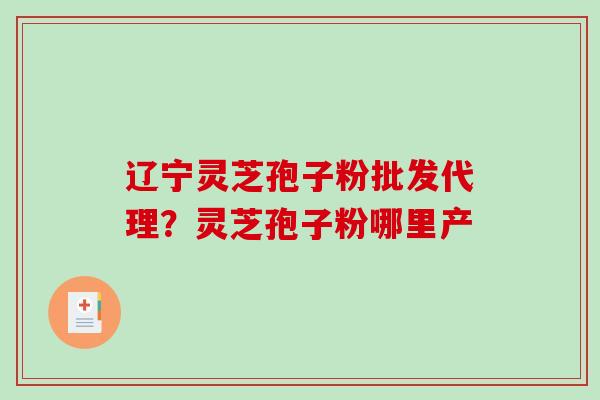 辽宁灵芝孢子粉批发代理？灵芝孢子粉哪里产