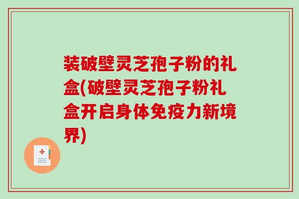 装破壁灵芝孢子粉的礼盒(破壁灵芝孢子粉礼盒开启身体免疫力新境界)
