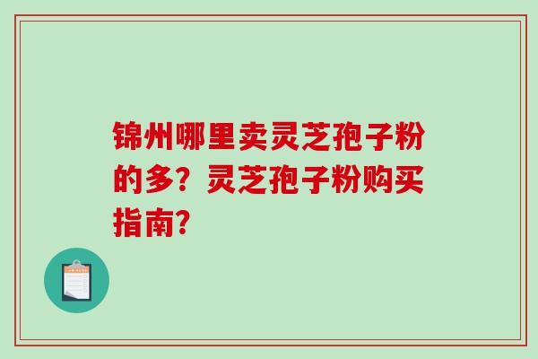 锦州哪里卖灵芝孢子粉的多？灵芝孢子粉购买指南？