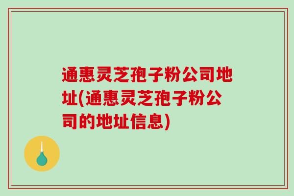 通惠灵芝孢子粉公司地址(通惠灵芝孢子粉公司的地址信息)