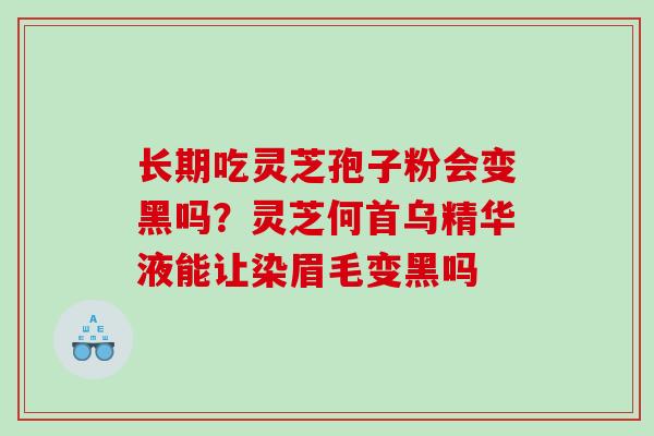 长期吃灵芝孢子粉会变黑吗？灵芝何首乌精华液能让染眉毛变黑吗
