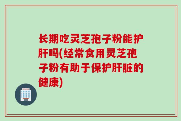 长期吃灵芝孢子粉能护肝吗(经常食用灵芝孢子粉有助于保护肝脏的健康)