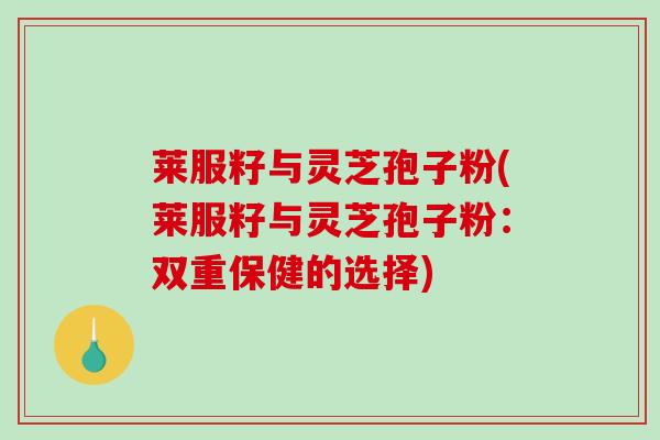 莱服籽与灵芝孢子粉(莱服籽与灵芝孢子粉：双重保健的选择)