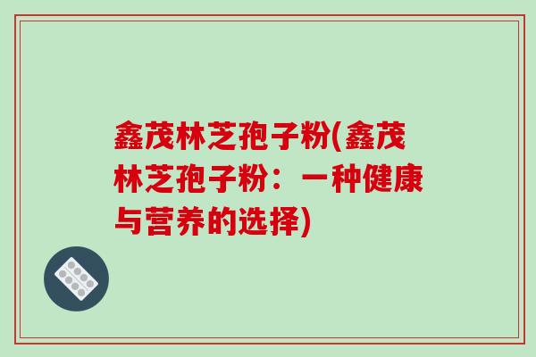 鑫茂林芝孢子粉(鑫茂林芝孢子粉：一种健康与营养的选择)